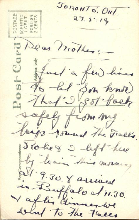 May 27, 1919 1 back. 
TORONTO. ONT.
27.5.19
Dear Mother:
Just a few lines to let you know that I got back safely from my trips [?] the F'all's. Rolie &amp; I left here by train this morning at 9.30.  &amp; arrived in Buffalo at 11.30. &amp; after dinner we went to the F'alls