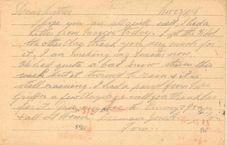 Nov 23/11/16
Dear mother
I hope you are all quite well, I had a letter from maggie today. I got the wool the other day thank you very much for it, I am making  my Sweater now. 
We had quite a bad Snow storm this week but it turned to rain &amp; it is still raining. I had a parcel from Mrs Griffin a few days ago will you thank her for it. Give my love to Emmy &amp; Joan &amp; all at Home I remain your loving Son
Tom.