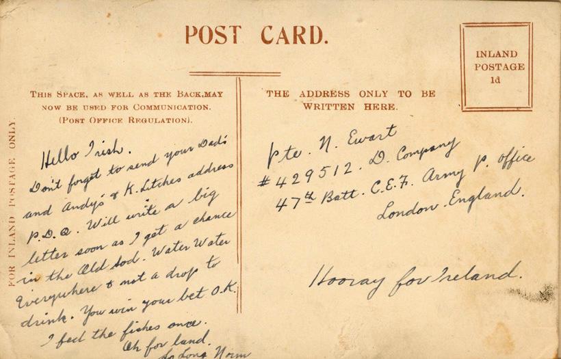 Hello Irish,

Don't forget to send you Dad's and Andy's &amp; K. Litches address P.D.Q.  Will write a big letter soon as I got a chance in the Old Sod.  Water, Water Everywhere and not a drop to drink.  You win your bet o.k.  
I feel the fishes once.
Oh for land.

So long 
Norm